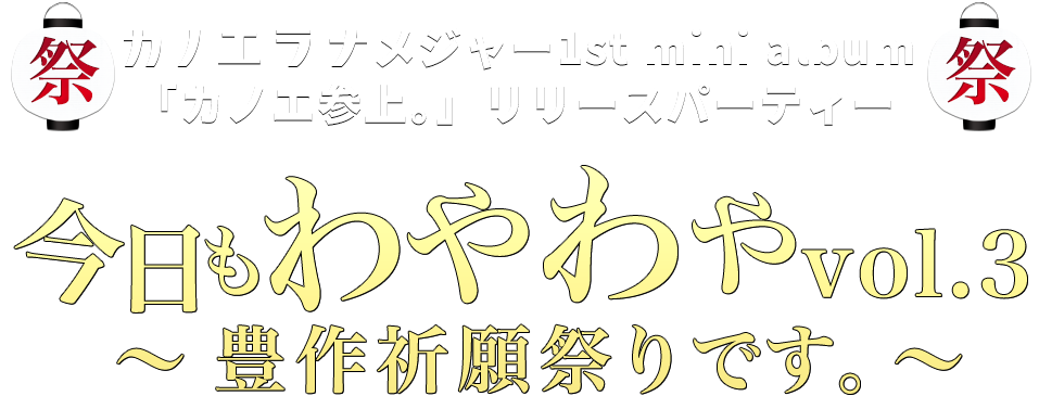 カノエラナ メジャー1st mini album 「カノエ参上。」リリースパーティー 今日もわやわやvol.3 ～豊作祈願祭りです。～ 