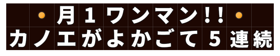 月1ワンマン!!カノエがよかごて5連続